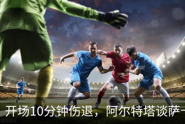 开场10分钟伤退，阿尔特塔谈萨卡：情况看起来一点都不好